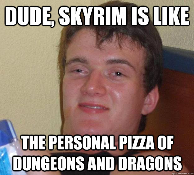 dude, skyrim is like the personal pizza of dungeons and dragons  10 Guy