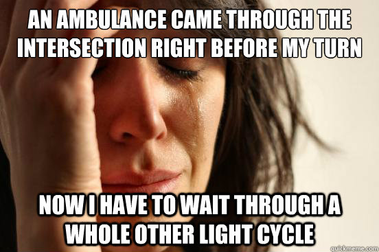 an ambulance came through the intersection right before my turn now i have to wait through a whole other light cycle  First World Problems