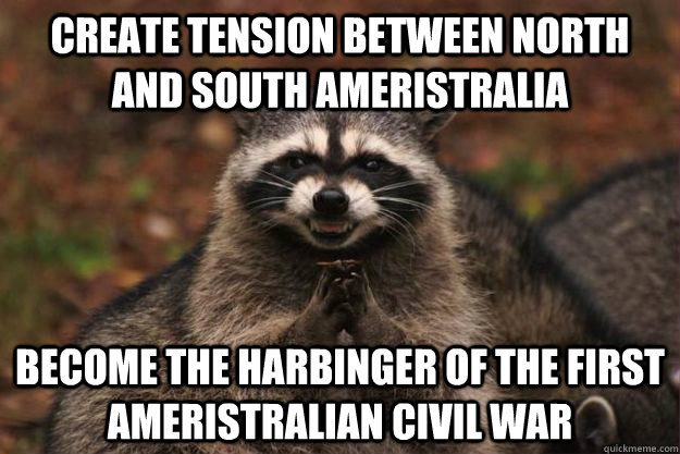 Create tension between North and South Ameristralia Become the harbinger of the first Ameristralian Civil War  Evil Plotting Raccoon