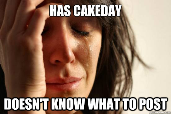 Has cakeday doesn't know what to post  First World Problems