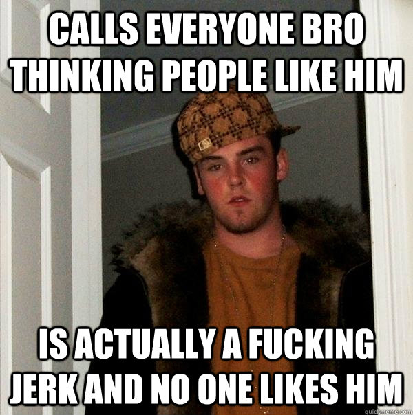 Calls everyone BRO thinking people like him Is actually a fucking jerk and no one likes him  Scumbag Steve