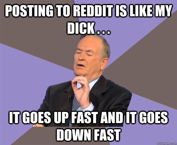 Posting to reddit is like my dick . . . It goes up fast and it goes down fast  Bill O Reilly