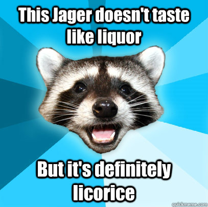 This Jager doesn't taste like liquor But it's definitely licorice - This Jager doesn't taste like liquor But it's definitely licorice  Lame Pun Coon