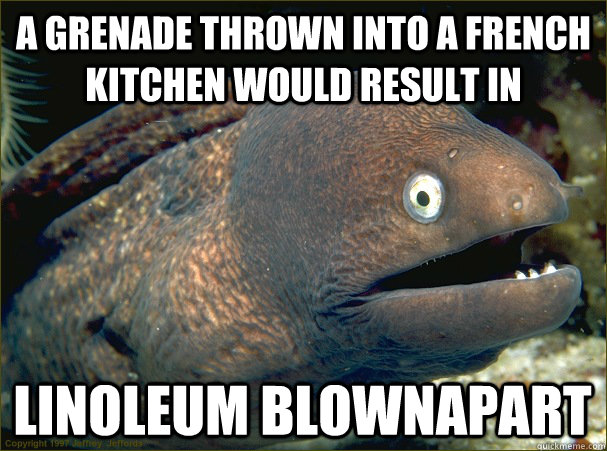 A grenade thrown into a french kitchen would result in Linoleum Blownapart  Bad Joke Eel