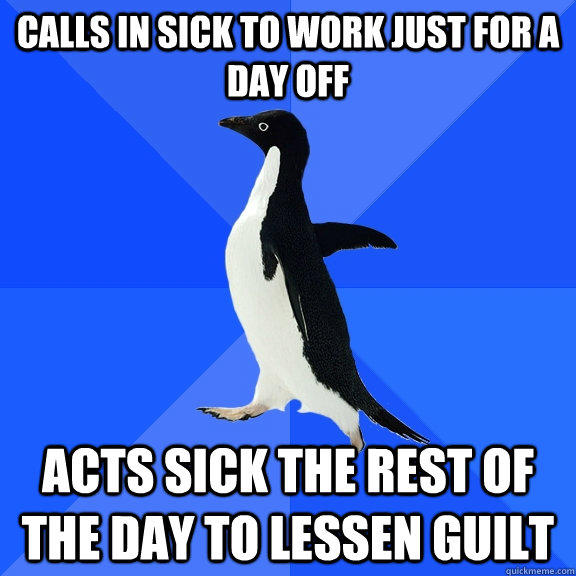 Calls in sick to work just for a day off acts sick the rest of the day to lessen guilt  