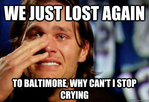 WE JUST LOST AGAIN TO BALTIMORE, WHY CAN'T I STOP CRYING - WE JUST LOST AGAIN TO BALTIMORE, WHY CAN'T I STOP CRYING  Crying Tom Brady