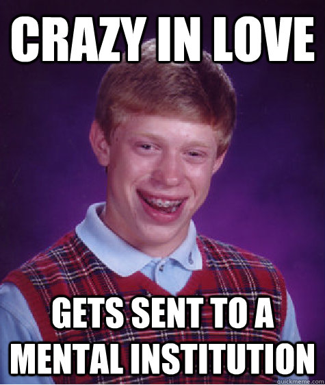 Crazy in love Gets sent to a mental institution  Bad Luck Brian