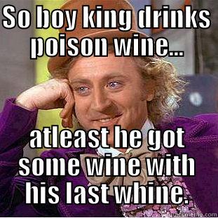 SO BOY KING DRINKS POISON WINE... ATLEAST HE GOT SOME WINE WITH HIS LAST WHINE. Condescending Wonka