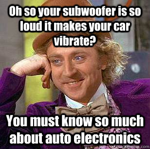 Oh so your subwoofer is so loud it makes your car vibrate? You must know so much about auto electronics  Condescending Wonka