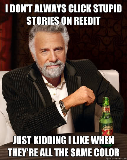 I don't always click stupid stories on reedit just kidding i like when they're all the same color  Dos Equis man