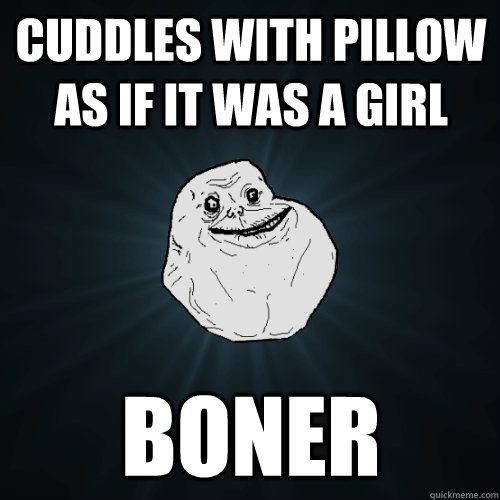 Cuddles with pillow as if it was a girl boner - Cuddles with pillow as if it was a girl boner  Forever Alone