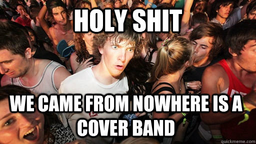 Holy shit we came from nowhere is a cover band   Sudden Clarity Clarence