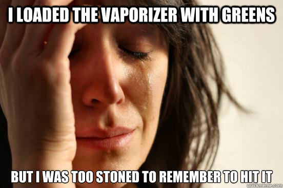 I loaded the vaporizer with greens But I was too stoned to remember to hit it  First World Problems