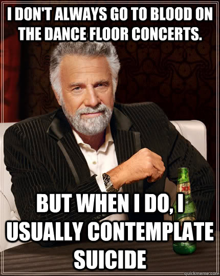 I don't always go to Blood On The Dance Floor concerts. But when i do, i usually contemplate suicide   The Most Interesting Man In The World