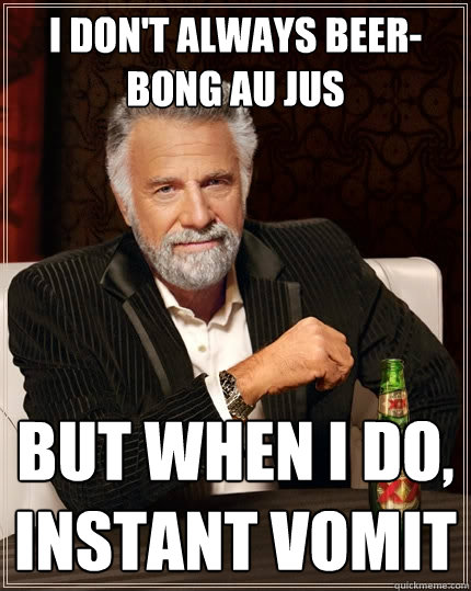 I don't always beer-bong au jus But when I do, instant vomit  The Most Interesting Man In The World