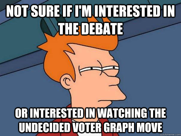 Not sure if I'm interested in the debate Or interested in watching the undecided voter graph move  Futurama Fry