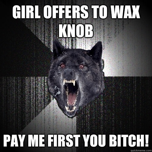 girl offers to wax knob Pay me first you bitch!  Insanity Wolf