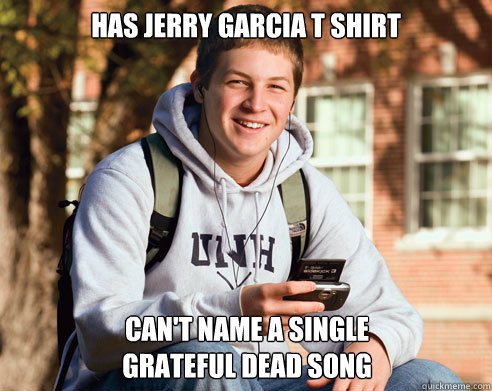 Has Jerry garcia t shirt Can't name a single 
grateful dead song - Has Jerry garcia t shirt Can't name a single 
grateful dead song  College Freshman