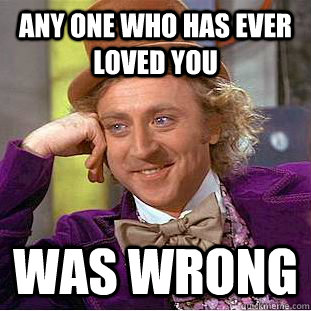 any one who has ever loved you  was wrong  Condescending Wonka