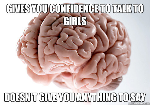 Gives you confidence to talk to girls Doesn't give you anything to say  Scumbag Brain