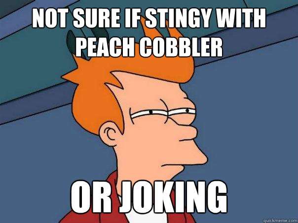 Not sure if stingy with peach cobbler Or joking  Futurama Fry