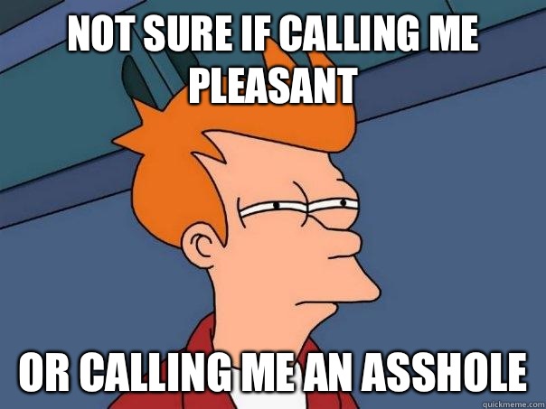 Not sure if calling me pleasant  Or calling me an asshole  Futurama Fry