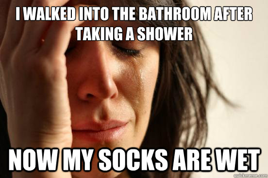 I walked into the bathroom after taking a shower now my socks are wet  First World Problems