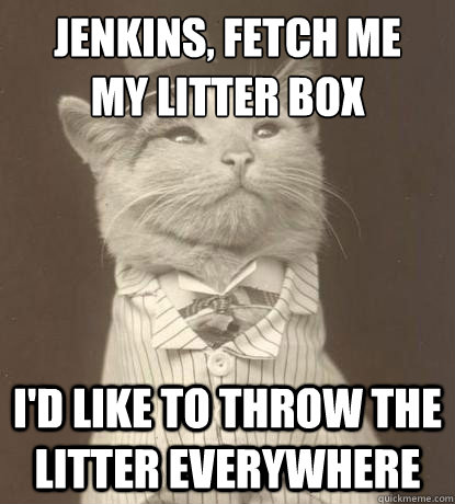 Jenkins, Fetch me 
my litter box I'd like to throw the litter everywhere  Aristocat