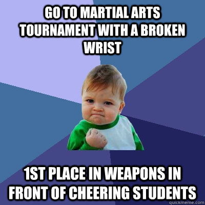 Go to Martial Arts Tournament with a broken wrist  1st place in weapons in front of cheering Students - Go to Martial Arts Tournament with a broken wrist  1st place in weapons in front of cheering Students  Success Kid