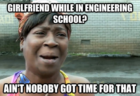 girlfriend while in engineering school? ain't noboby got time for that  aint nobody got time