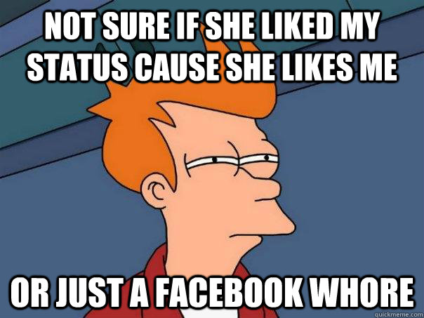 Not sure if she liked my status cause she likes me Or just a facebook whore  Futurama Fry