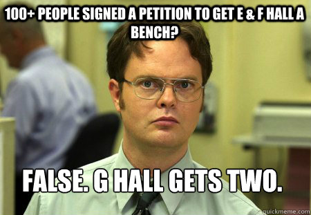 100+ People signed a petition to get E & F hall a bench? False. G hall gets two.  Schrute