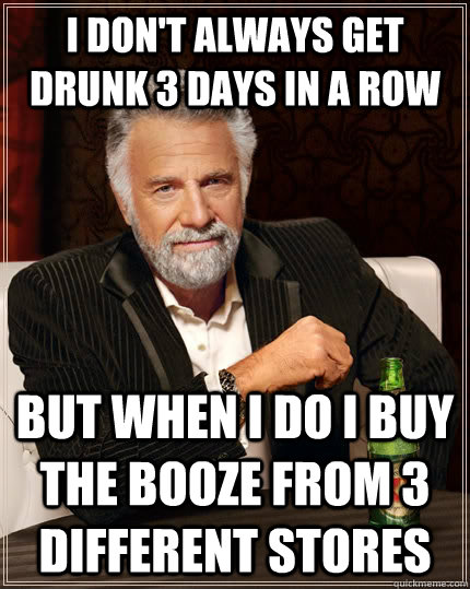 I don't always get drunk 3 days in a row but when I do I buy the booze from 3 different stores - I don't always get drunk 3 days in a row but when I do I buy the booze from 3 different stores  The Most Interesting Man In The World