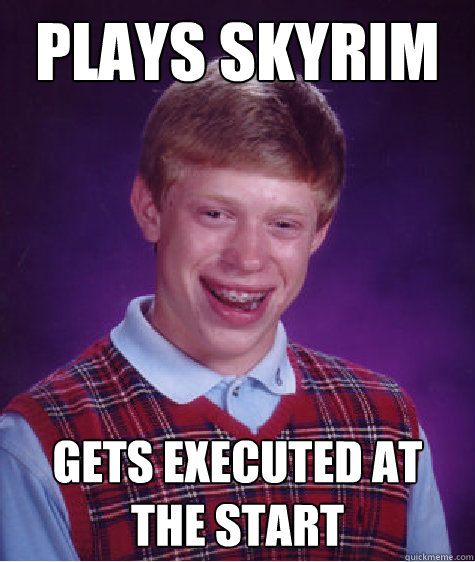 Plays Skyrim Gets executed at the start  Bad Luck Brian