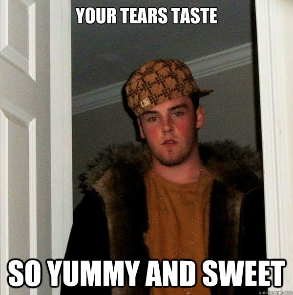 YOUR TEARS TASTE SO YUMMY AND SWEET  Scumbag Steve