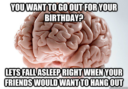 You want to go out for your birthday? lets fall asleep right when your friends would want to hang out  Scumbag Brain