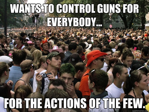 Wants to control guns for everybody... For the actions of the few. - Wants to control guns for everybody... For the actions of the few.  Dumb Society