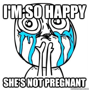 I'm so happy she's not pregnant  Crying meme