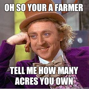 oh so your a farmer  Tell me how many acres you own  Condescending Wonka