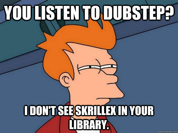 You listen to dubstep? I don't see Skrillex in your library. - You listen to dubstep? I don't see Skrillex in your library.  Futurama Fry