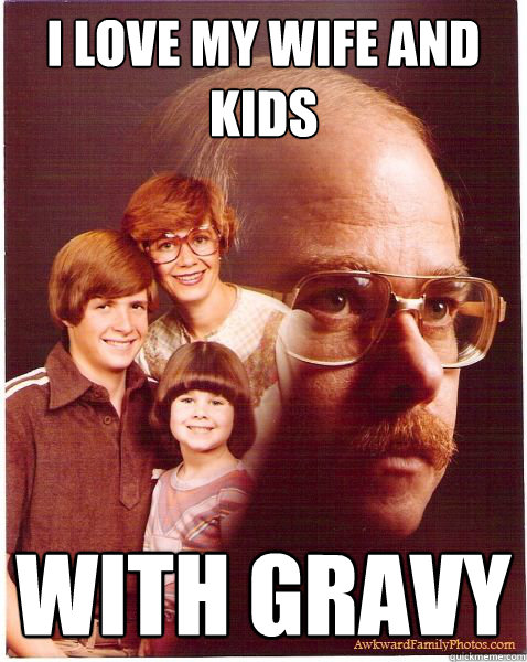 i love my wife and kids with gravy  Vengeance Dad