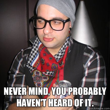  Never mind, you probably haven't heard of it.  Oblivious Hipster