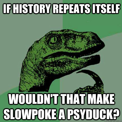 If history repeats itself wouldn't that make slowpoke a psyduck?  Philosoraptor