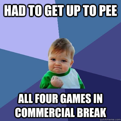 had to get up to pee all four games in commercial break  Success Kid