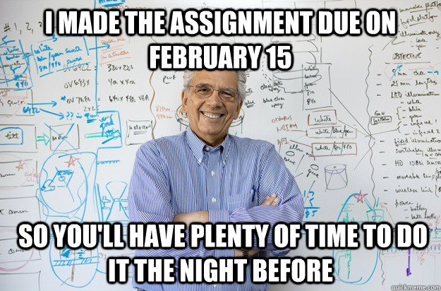 I made the assignment due on February 15  so you'll have plenty of time to do it the night before - I made the assignment due on February 15  so you'll have plenty of time to do it the night before  Engineering Professor