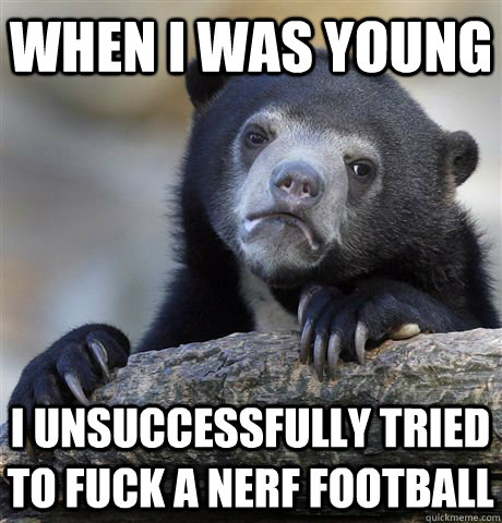 When I was young I unsuccessfully tried to fuck a nerf football  Confession Bear