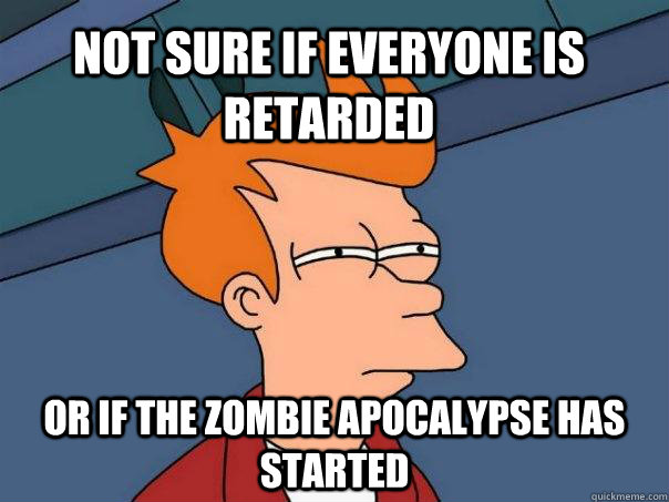 Not sure if everyone is retarded Or if the zombie apocalypse has started - Not sure if everyone is retarded Or if the zombie apocalypse has started  Futurama Fry