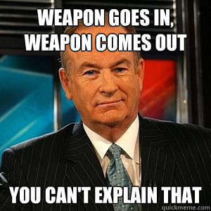 weapon goes in, weapon comes out You can't explain that  Bill O Reilly