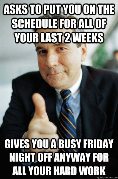 asks to put you on the schedule for all of your last 2 weeks gives you a busy friday night off anyway for all your hard work  Good Guy Boss