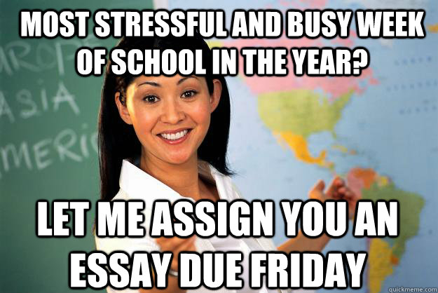 most stressful and busy week of school in the year? let me assign you an essay due friday - most stressful and busy week of school in the year? let me assign you an essay due friday  Unhelpful High School Teacher